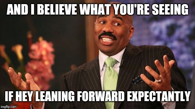 Steve Harvey Meme | AND I BELIEVE WHAT YOU'RE SEEING IF HEY LEANING FORWARD EXPECTANTLY | image tagged in memes,steve harvey | made w/ Imgflip meme maker