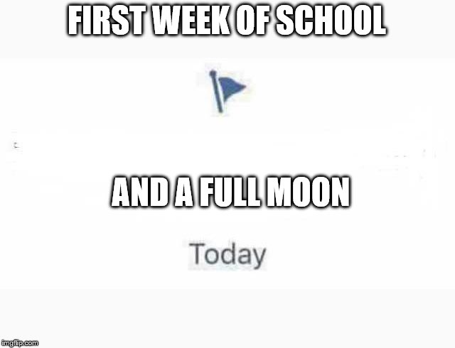 Marked Safe From | FIRST WEEK OF SCHOOL; AND A FULL MOON | image tagged in marked safe from | made w/ Imgflip meme maker