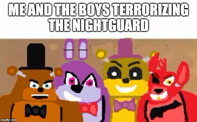 ME AND THE BOYS FNAF | ME AND THE BOYS TERRORIZING
THE NIGHTGUARD | image tagged in memes,funny memes | made w/ Imgflip meme maker