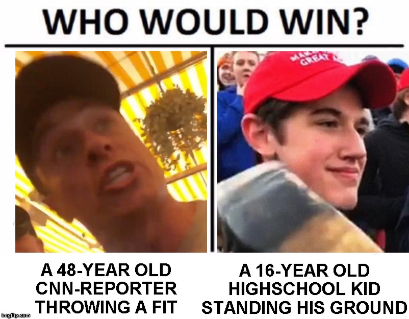 Never Go Full Fredo | A 16-YEAR OLD
HIGHSCHOOL KID
STANDING HIS GROUND; A 48-YEAR OLD
CNN-REPORTER
THROWING A FIT | image tagged in memes,who would win,chris cuomo,fredo,nick sandmann,cnn | made w/ Imgflip meme maker