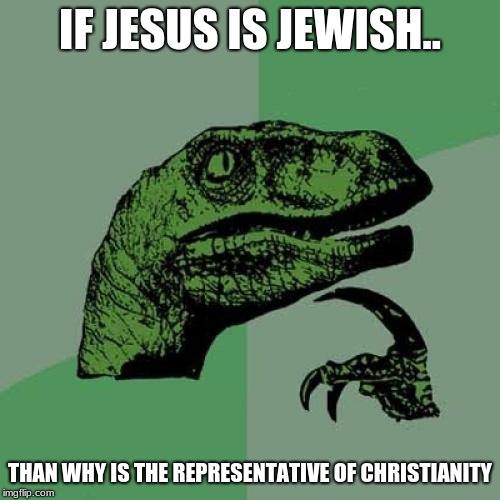 Philosoraptor | IF JESUS IS JEWISH.. THAN WHY IS THE REPRESENTATIVE OF CHRISTIANITY | image tagged in memes,philosoraptor | made w/ Imgflip meme maker