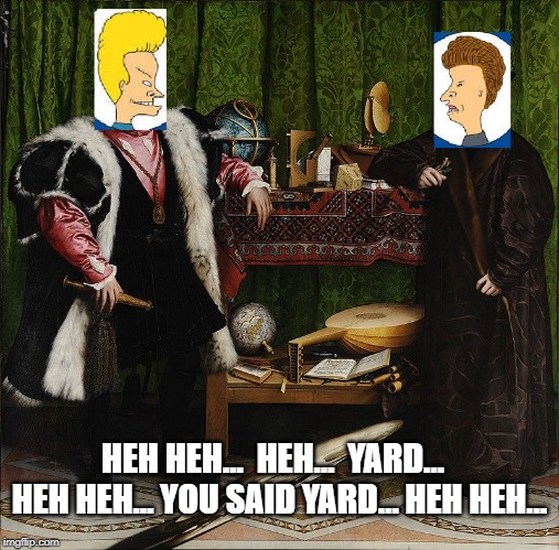 HEH HEH…  HEH…  YARD…  
HEH HEH… YOU SAID YARD… HEH HEH… | image tagged in yard,16th century | made w/ Imgflip meme maker