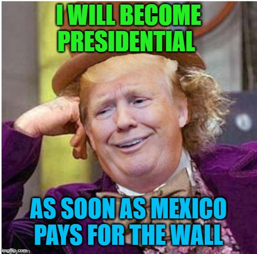 Lowest class prez evah | I WILL BECOME PRESIDENTIAL; AS SOON AS MEXICO PAYS FOR THE WALL | image tagged in wonka trump | made w/ Imgflip meme maker