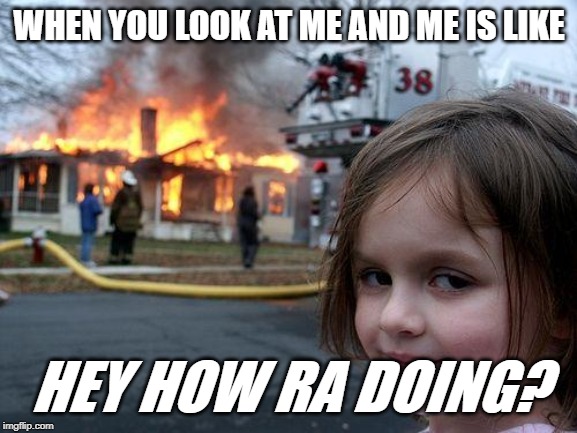 Disaster Girl | WHEN YOU LOOK AT ME AND ME IS LIKE; HEY HOW RA DOING? | image tagged in memes,disaster girl | made w/ Imgflip meme maker