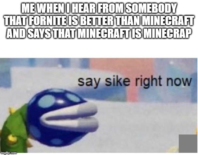 say sike right now | ME WHEN I HEAR FROM SOMEBODY THAT FORNITE IS BETTER THAN MINECRAFT AND SAYS THAT MINECRAFT IS MINECRAP | image tagged in say sike right now | made w/ Imgflip meme maker
