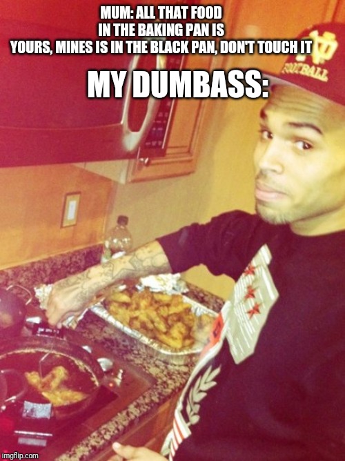 Dammit Bobby | MUM: ALL THAT FOOD IN THE BAKING PAN IS YOURS, MINES IS IN THE BLACK PAN, DON'T TOUCH IT; MY DUMBASS: | image tagged in chris brown,funny memes,memes,cooking,mum | made w/ Imgflip meme maker