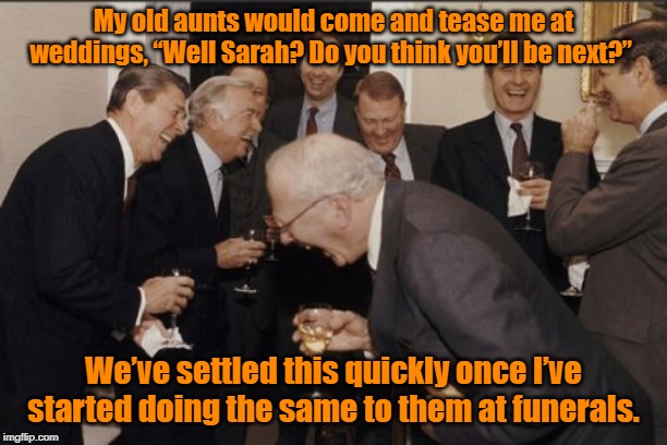 Laughing Men In Suits Meme | My old aunts would come and tease me at weddings, “Well Sarah? Do you think you’ll be next?”; We’ve settled this quickly once I’ve started doing the same to them at funerals. | image tagged in memes,laughing men in suits | made w/ Imgflip meme maker