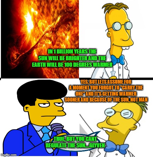 The truth of the matter | IN 1 BILLION YEARS THE SUN WILL BE BRIGHTER AND THE EARTH WILL BE 100 DEGREES WARMER; YES, BUT LETS ASSUME FOR A MOMENT YOU FORGOT TO "CARRY THE ONE" AND IT'S GETTING WARMER SOONER AND BECAUSE OF THE SUN, NOT MAN; TRUE, BUT YOU CANT REGULATE THE SUN....GLYVEN | image tagged in memes,climate change,the simpsons | made w/ Imgflip meme maker