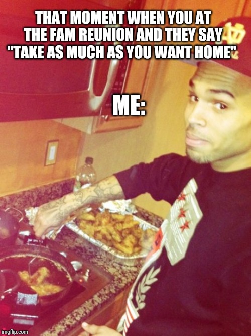 Say Less... | THAT MOMENT WHEN YOU AT THE FAM REUNION AND THEY SAY "TAKE AS MUCH AS YOU WANT HOME"; ME: | image tagged in chris brown,memes,funny memes,dank memes,lol | made w/ Imgflip meme maker