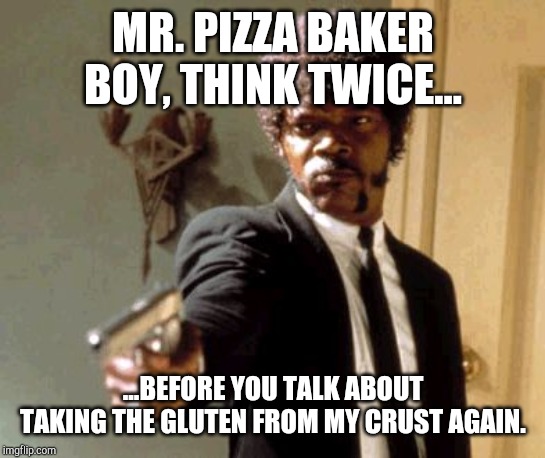 Say That Again I Dare You Meme | MR. PIZZA BAKER BOY, THINK TWICE... ...BEFORE YOU TALK ABOUT TAKING THE GLUTEN FROM MY CRUST AGAIN. | image tagged in memes,say that again i dare you | made w/ Imgflip meme maker