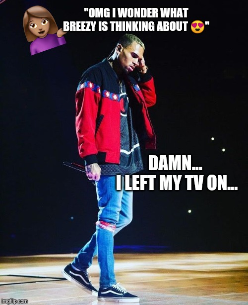 They're Just Like Us | "OMG I WONDER WHAT BREEZY IS THINKING ABOUT 😍"; DAMN... 
I LEFT MY TV ON... | image tagged in chris brown,memes,funny memes,lol,lmao,ifunny | made w/ Imgflip meme maker