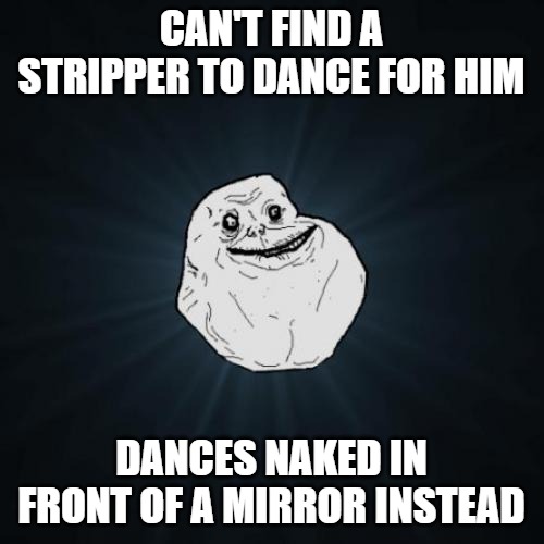 Forever Alone Meme | CAN'T FIND A STRIPPER TO DANCE FOR HIM; DANCES NAKED IN FRONT OF A MIRROR INSTEAD | image tagged in memes,forever alone | made w/ Imgflip meme maker