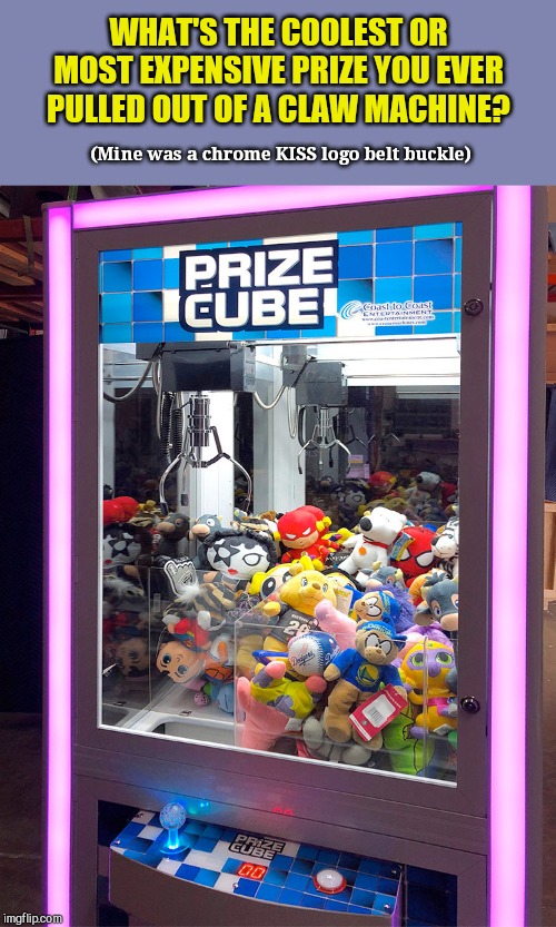 Your best success at a claw machine? | WHAT'S THE COOLEST OR MOST EXPENSIVE PRIZE YOU EVER PULLED OUT OF A CLAW MACHINE? (Mine was a chrome KISS logo belt buckle) | image tagged in claw machine,nice prize | made w/ Imgflip meme maker