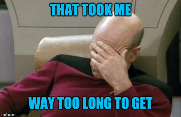 Captain Picard Facepalm Meme | THAT TOOK ME WAY TOO LONG TO GET | image tagged in memes,captain picard facepalm | made w/ Imgflip meme maker