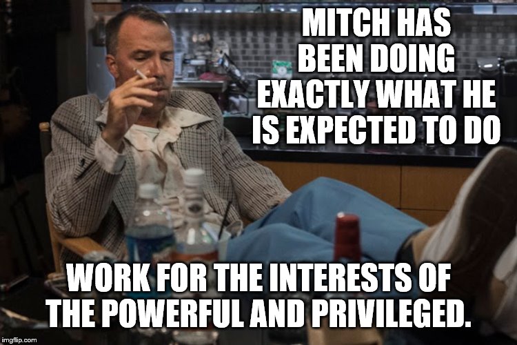 MITCH HAS BEEN DOING EXACTLY WHAT HE IS EXPECTED TO DO WORK FOR THE INTERESTS OF THE POWERFUL AND PRIVILEGED. | made w/ Imgflip meme maker