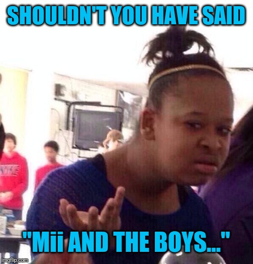 Whut? | SHOULDN'T YOU HAVE SAID "Mii AND THE BOYS..." | image tagged in whut | made w/ Imgflip meme maker