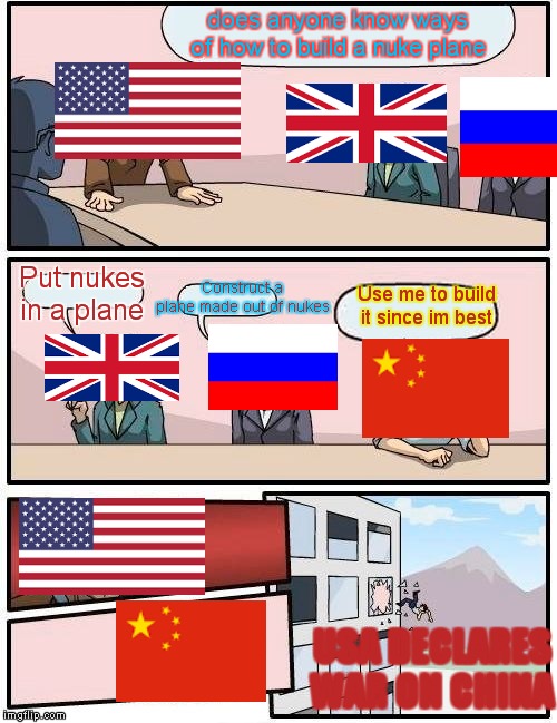 Boardroom Meeting Suggestion | does anyone know ways of how to build a nuke plane; Put nukes in a plane; Construct a plane made out of nukes; Use me to build it since im best; USA DECLARES WAR ON CHINA | image tagged in memes,boardroom meeting suggestion | made w/ Imgflip meme maker