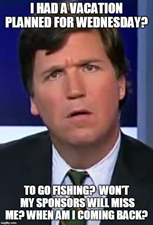 tucker | I HAD A VACATION PLANNED FOR WEDNESDAY? TO GO FISHING?  WON'T  MY SPONSORS WILL MISS ME? WHEN AM I COMING BACK? | image tagged in tucker | made w/ Imgflip meme maker