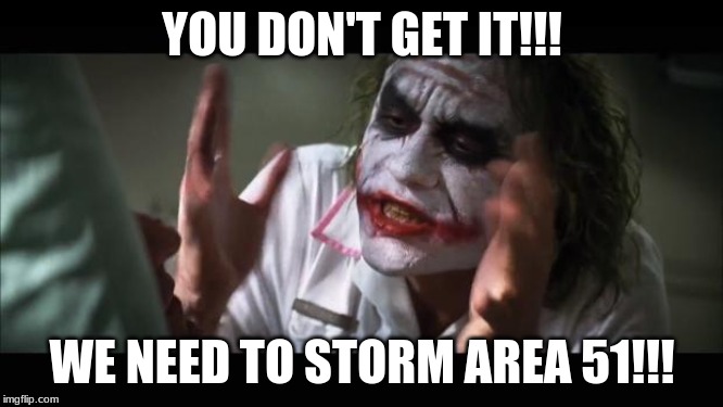 Storm Area 51 Meme | YOU DON'T GET IT!!! WE NEED TO STORM AREA 51!!! | image tagged in memes,and everybody loses their minds,storm area 51,storm area 51 meme,funny,area 51 meme | made w/ Imgflip meme maker