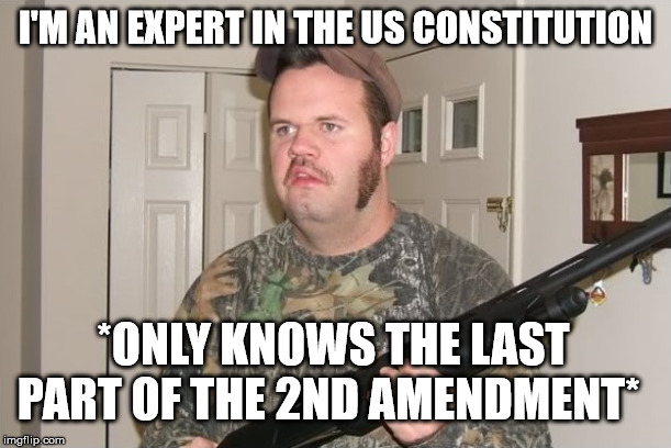 I'M AN EXPERT IN THE US CONSTITUTION; *ONLY KNOWS THE LAST PART OF THE 2ND AMENDMENT* | image tagged in 2nd amendment,inbred,republican,conservatives,gop,nra | made w/ Imgflip meme maker