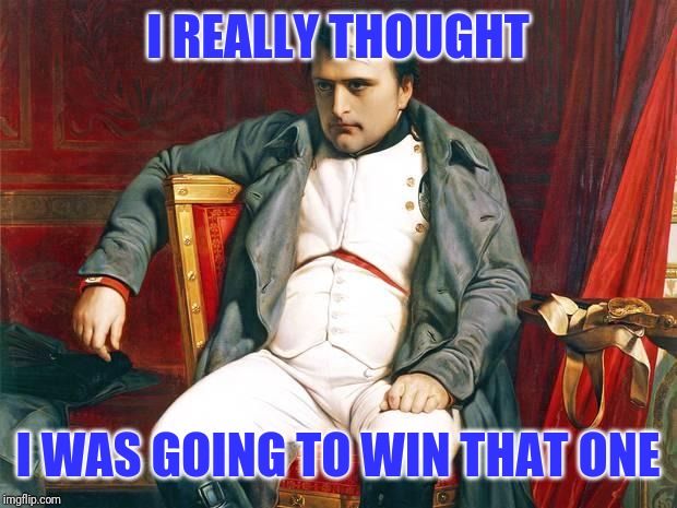 Bored Napoleon | I REALLY THOUGHT I WAS GOING TO WIN THAT ONE | image tagged in bored napoleon | made w/ Imgflip meme maker
