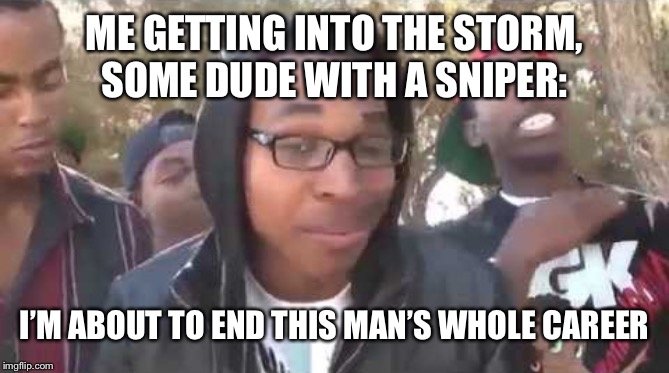 I'm about to end this man's whole career | ME GETTING INTO THE STORM,
SOME DUDE WITH A SNIPER:; I’M ABOUT TO END THIS MAN’S WHOLE CAREER | image tagged in i'm about to end this man's whole career | made w/ Imgflip meme maker
