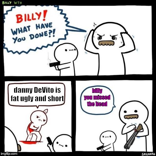Billy what have you done | billy you missed the head; danny DeVito is fat ugly and short | image tagged in billy what have you done | made w/ Imgflip meme maker