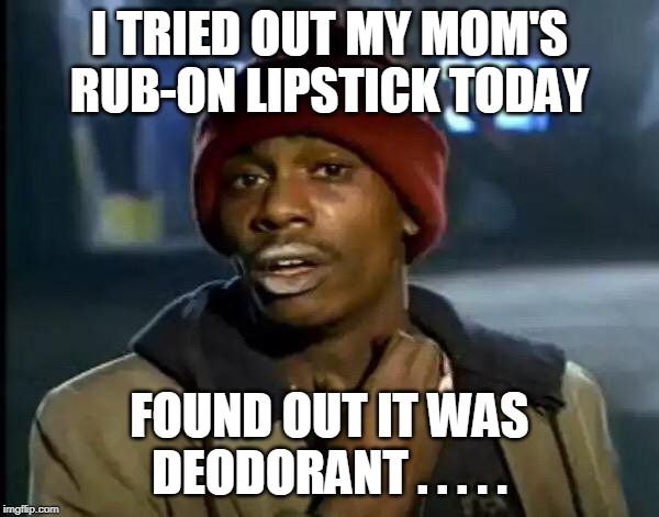 Y'all Got Any More Of That | I TRIED OUT MY MOM'S RUB-ON LIPSTICK TODAY; FOUND OUT IT WAS DEODORANT . . . . . | image tagged in memes,y'all got any more of that | made w/ Imgflip meme maker