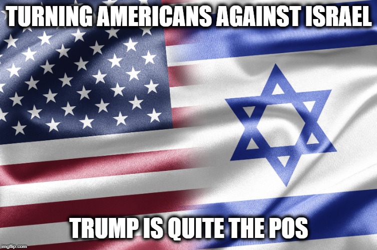 Screw Israel, Screw Trump | TURNING AMERICANS AGAINST ISRAEL; TRUMP IS QUITE THE POS | image tagged in memes,politics,maga,impeach trump,israel | made w/ Imgflip meme maker