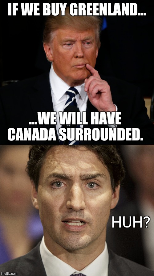 4D chess move! | IF WE BUY GREENLAND... ...WE WILL HAVE CANADA SURROUNDED. HUH? | image tagged in trump,justin trudeau,canada,greenland | made w/ Imgflip meme maker
