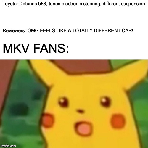 Surprised Pikachu Meme | Toyota: Detunes b58, tunes electronic steering, different suspension; Reviewers: OMG FEELS LIKE A TOTALLY DIFFERENT CAR! MKV FANS: | image tagged in memes,surprised pikachu | made w/ Imgflip meme maker