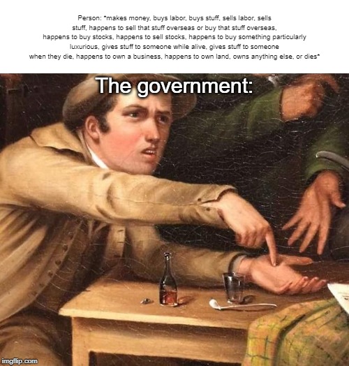 Look at all the ways I can take your money! | Person: *makes money, buys labor, buys stuff, sells labor, sells stuff, happens to sell that stuff overseas or buy that stuff overseas, happens to buy stocks, happens to sell stocks, happens to buy something particularly luxurious, gives stuff to someone while alive, gives stuff to someone when they die, happens to own a business, happens to own land, owns anything else, or dies*; The government: | image tagged in angry man pointing at hand | made w/ Imgflip meme maker