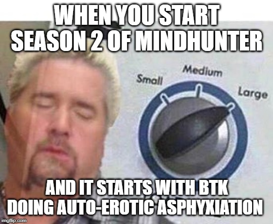 big load | WHEN YOU START SEASON 2 OF MINDHUNTER; AND IT STARTS WITH BTK DOING AUTO-EROTIC ASPHYXIATION | image tagged in big load,MindHunter | made w/ Imgflip meme maker