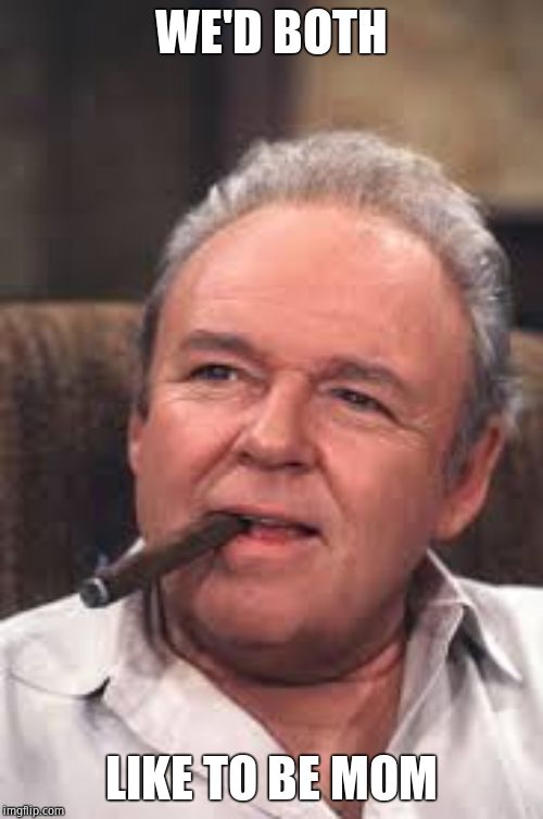 Archie Bunker | WE'D BOTH LIKE TO BE MOM | image tagged in archie bunker | made w/ Imgflip meme maker