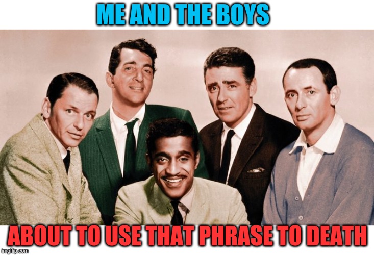 Me and the Boys Original | ME AND THE BOYS ABOUT TO USE THAT PHRASE TO DEATH | image tagged in me and the boys original | made w/ Imgflip meme maker