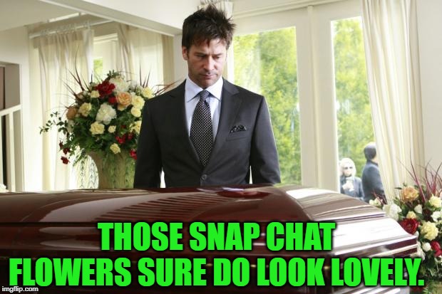 funeral | THOSE SNAP CHAT FLOWERS SURE DO LOOK LOVELY. | image tagged in funeral | made w/ Imgflip meme maker
