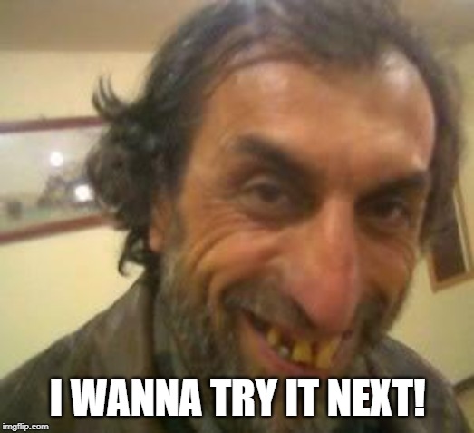 Ugly Guy | I WANNA TRY IT NEXT! | image tagged in ugly guy | made w/ Imgflip meme maker