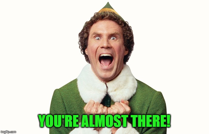 Buddy the elf excited | YOU'RE ALMOST THERE! | image tagged in buddy the elf excited | made w/ Imgflip meme maker