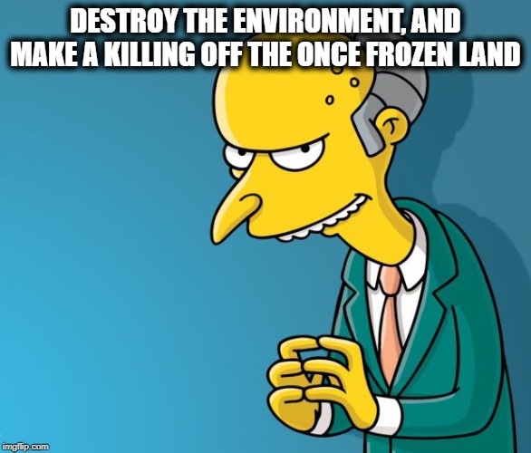 Mr. Burns | DESTROY THE ENVIRONMENT, AND MAKE A KILLING OFF THE ONCE FROZEN LAND | image tagged in mr burns | made w/ Imgflip meme maker
