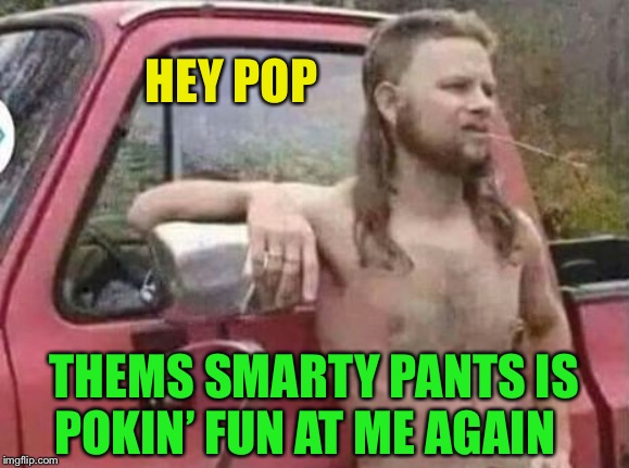 okie red neck hates isis jehadie biatches | HEY POP THEMS SMARTY PANTS IS POKIN’ FUN AT ME AGAIN | image tagged in okie red neck hates isis jehadie biatches | made w/ Imgflip meme maker