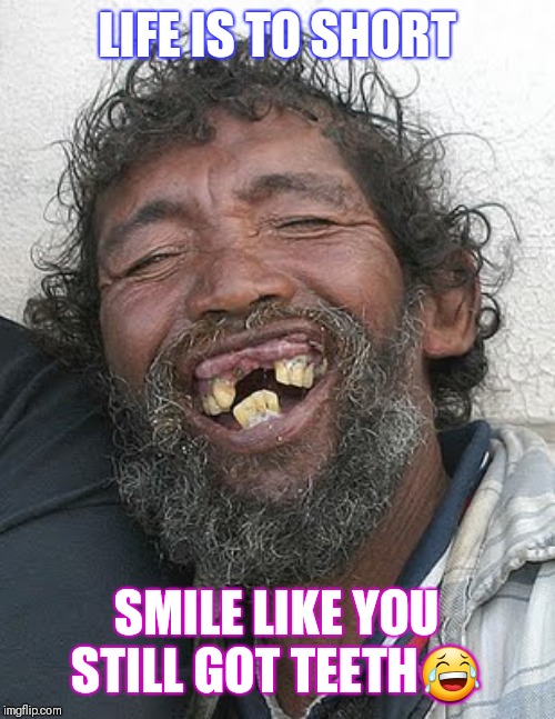 ugly teeth man | LIFE IS TO SHORT; SMILE LIKE YOU STILL GOT TEETH😂 | image tagged in ugly teeth man | made w/ Imgflip meme maker