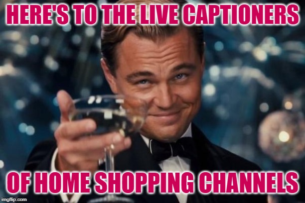 Cheers to Live Captioners | HERE'S TO THE LIVE CAPTIONERS; OF HOME SHOPPING CHANNELS | image tagged in memes,leonardo dicaprio cheers,hard work,caption this,good job,well done | made w/ Imgflip meme maker
