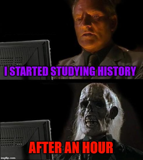 I'll Just Wait Here Meme | I STARTED STUDYING HISTORY; AFTER AN HOUR | image tagged in memes,ill just wait here | made w/ Imgflip meme maker