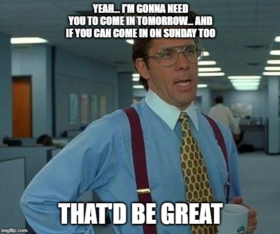 That Would Be Great | YEAH... I'M GONNA NEED YOU TO COME IN TOMORROW... AND IF YOU CAN COME IN ON SUNDAY TOO; THAT'D BE GREAT | image tagged in memes,that would be great | made w/ Imgflip meme maker