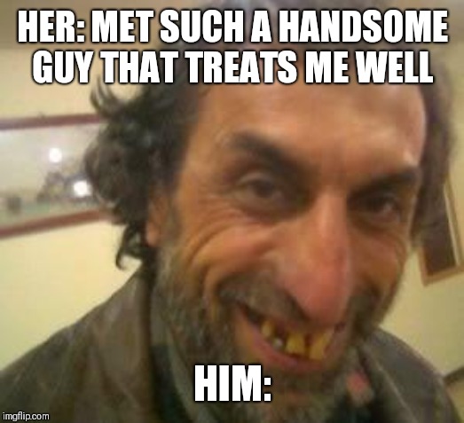 Ugly Guy | HER: MET SUCH A HANDSOME GUY THAT TREATS ME WELL; HIM: | image tagged in ugly guy | made w/ Imgflip meme maker