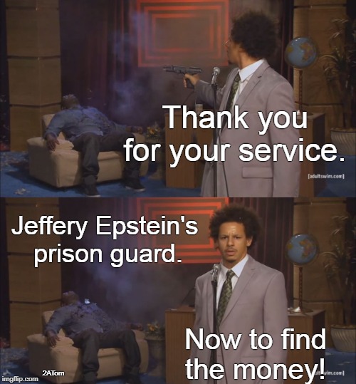 gunshot meme | Thank you for your service. Jeffery Epstein's 
prison guard. Now to find the money! 2ATom | image tagged in gunshot meme | made w/ Imgflip meme maker