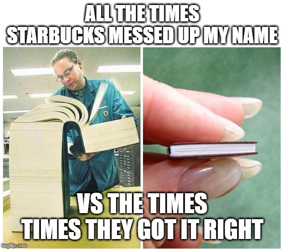 Big book Small book | ALL THE TIMES STARBUCKS MESSED UP MY NAME; VS THE TIMES TIMES THEY GOT IT RIGHT | image tagged in big book small book | made w/ Imgflip meme maker