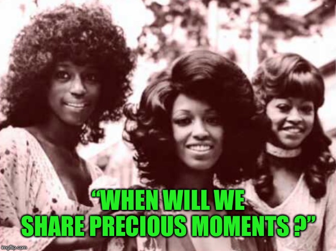 “WHEN WILL WE SHARE PRECIOUS MOMENTS ?” | made w/ Imgflip meme maker
