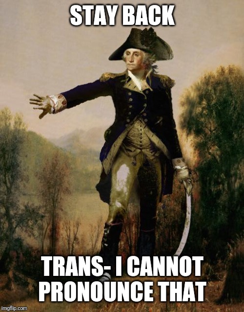 George Washington 6 | STAY BACK TRANS- I CANNOT PRONOUNCE THAT | image tagged in george washington 6 | made w/ Imgflip meme maker