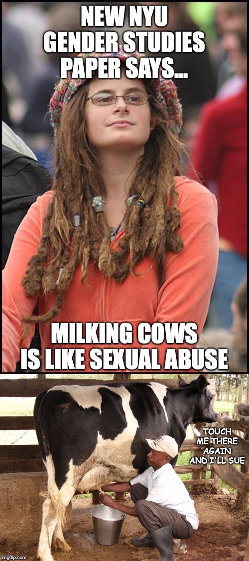 Latest Liberal Insanity | NEW NYU GENDER STUDIES PAPER SAYS... MILKING COWS IS LIKE SEXUAL ABUSE; TOUCH ME THERE AGAIN AND I'LL SUE | image tagged in memes,college liberal,gender studies,cows,milk | made w/ Imgflip meme maker